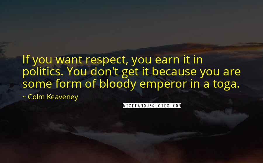 Colm Keaveney Quotes: If you want respect, you earn it in politics. You don't get it because you are some form of bloody emperor in a toga.