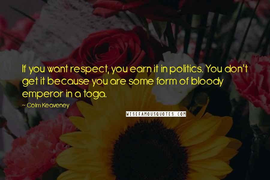 Colm Keaveney Quotes: If you want respect, you earn it in politics. You don't get it because you are some form of bloody emperor in a toga.
