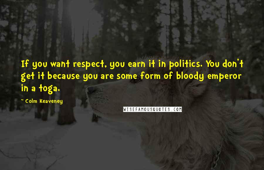 Colm Keaveney Quotes: If you want respect, you earn it in politics. You don't get it because you are some form of bloody emperor in a toga.