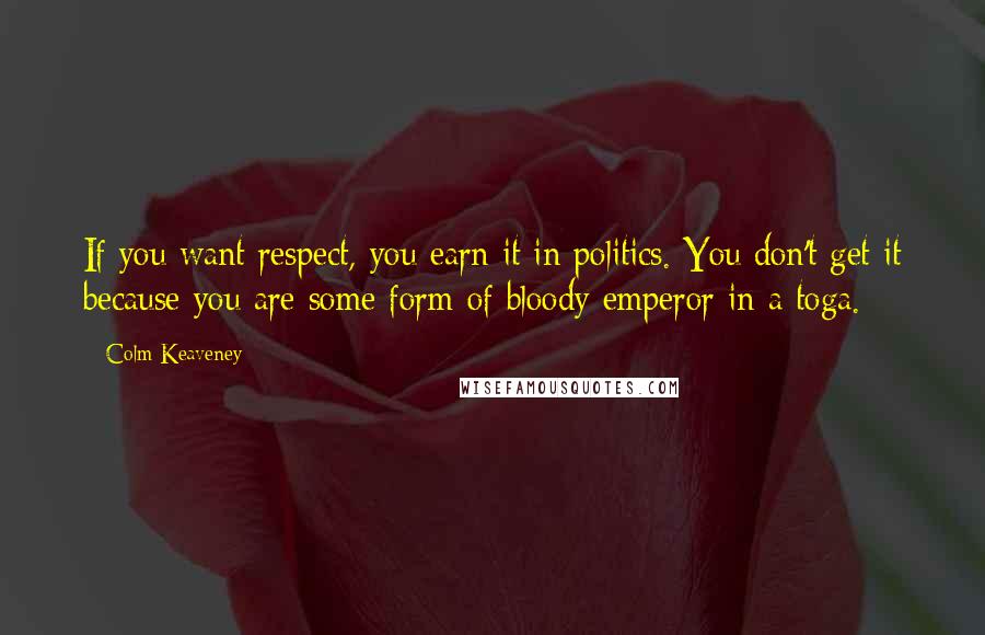 Colm Keaveney Quotes: If you want respect, you earn it in politics. You don't get it because you are some form of bloody emperor in a toga.