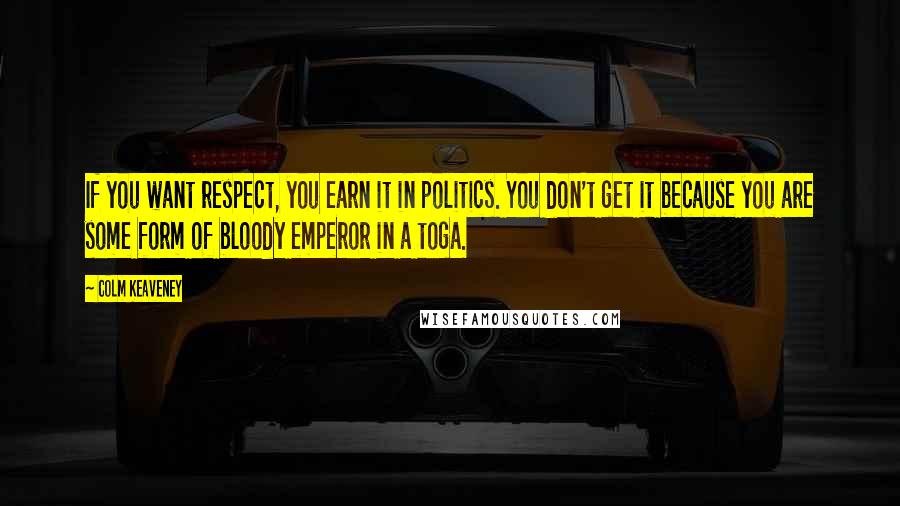 Colm Keaveney Quotes: If you want respect, you earn it in politics. You don't get it because you are some form of bloody emperor in a toga.