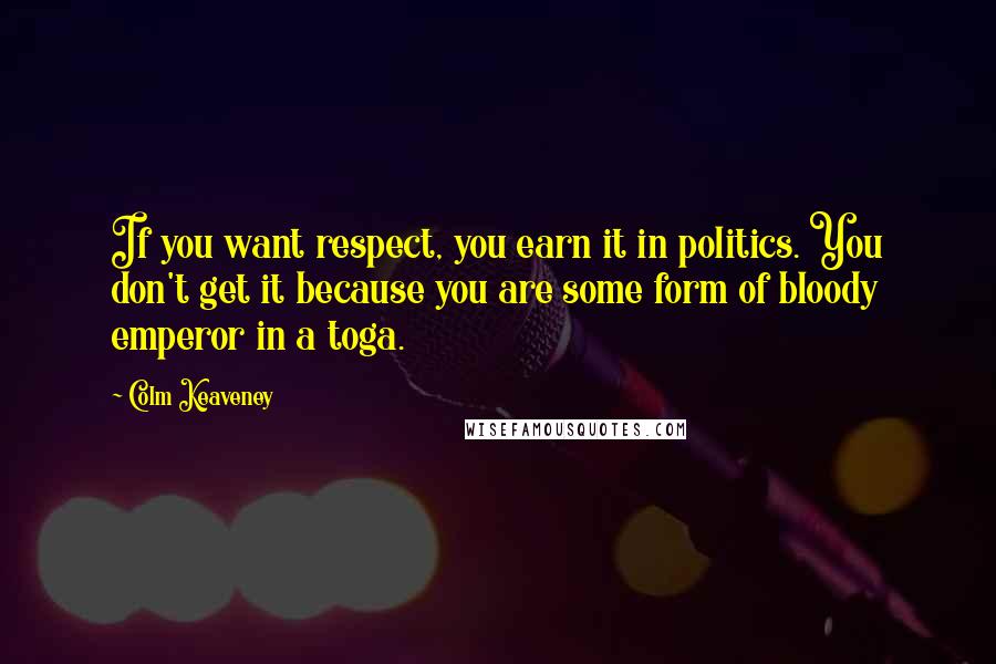 Colm Keaveney Quotes: If you want respect, you earn it in politics. You don't get it because you are some form of bloody emperor in a toga.