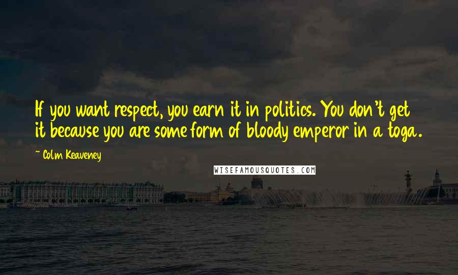 Colm Keaveney Quotes: If you want respect, you earn it in politics. You don't get it because you are some form of bloody emperor in a toga.