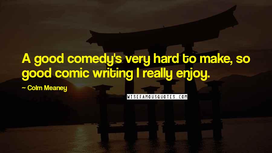 Colm Meaney Quotes: A good comedy's very hard to make, so good comic writing I really enjoy.
