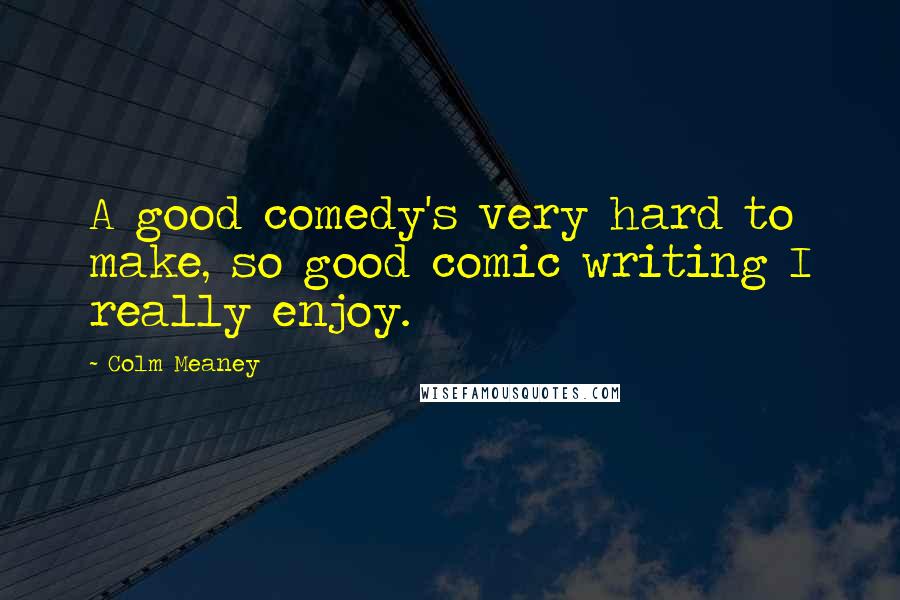 Colm Meaney Quotes: A good comedy's very hard to make, so good comic writing I really enjoy.