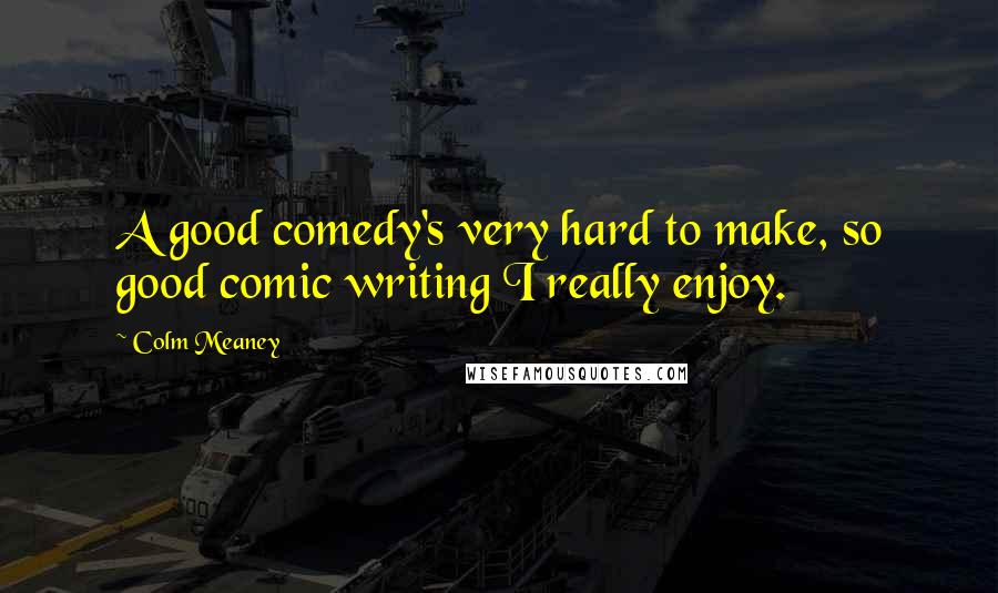 Colm Meaney Quotes: A good comedy's very hard to make, so good comic writing I really enjoy.