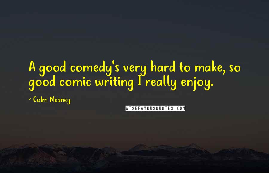 Colm Meaney Quotes: A good comedy's very hard to make, so good comic writing I really enjoy.
