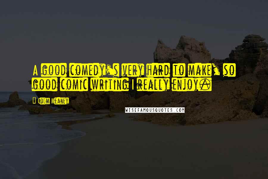 Colm Meaney Quotes: A good comedy's very hard to make, so good comic writing I really enjoy.