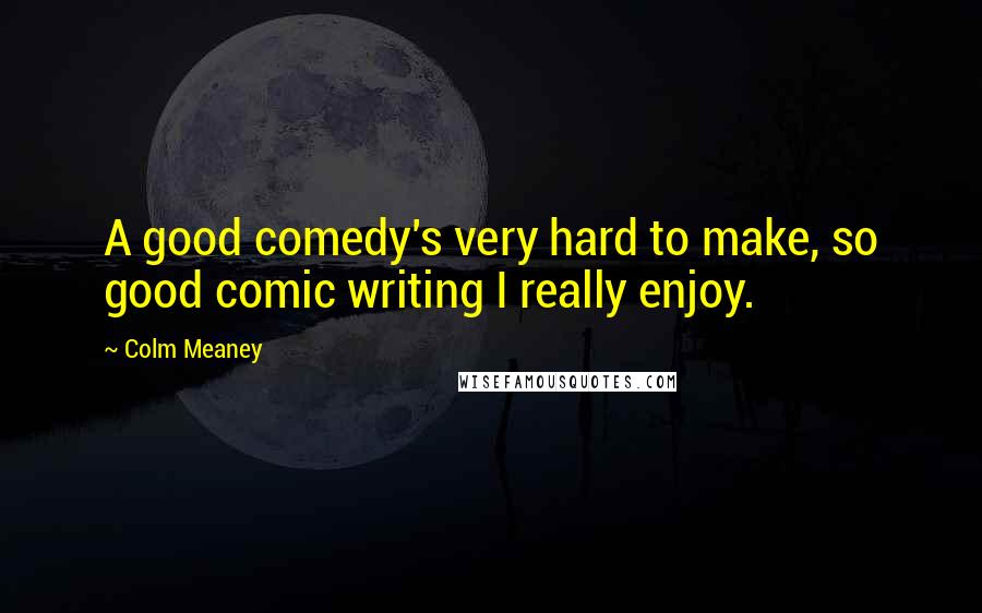 Colm Meaney Quotes: A good comedy's very hard to make, so good comic writing I really enjoy.