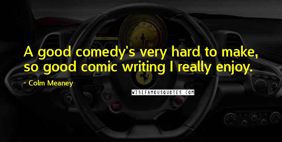 Colm Meaney Quotes: A good comedy's very hard to make, so good comic writing I really enjoy.