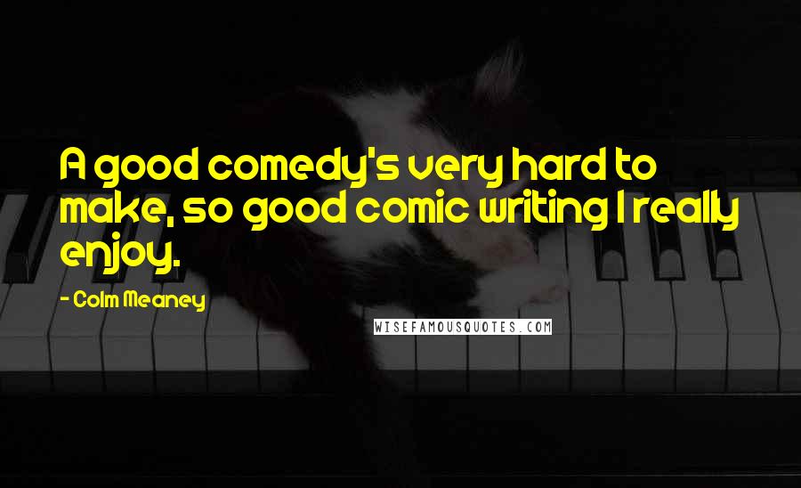 Colm Meaney Quotes: A good comedy's very hard to make, so good comic writing I really enjoy.