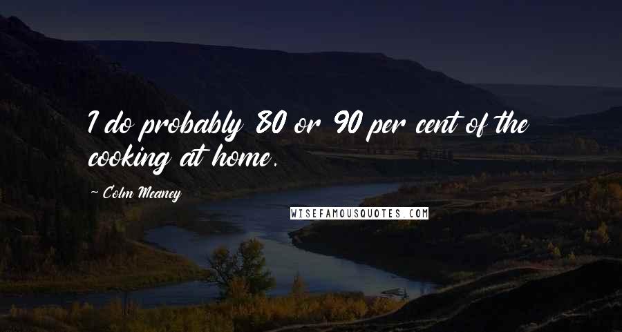 Colm Meaney Quotes: I do probably 80 or 90 per cent of the cooking at home.