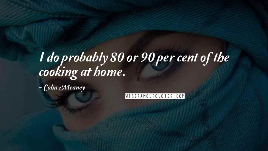 Colm Meaney Quotes: I do probably 80 or 90 per cent of the cooking at home.