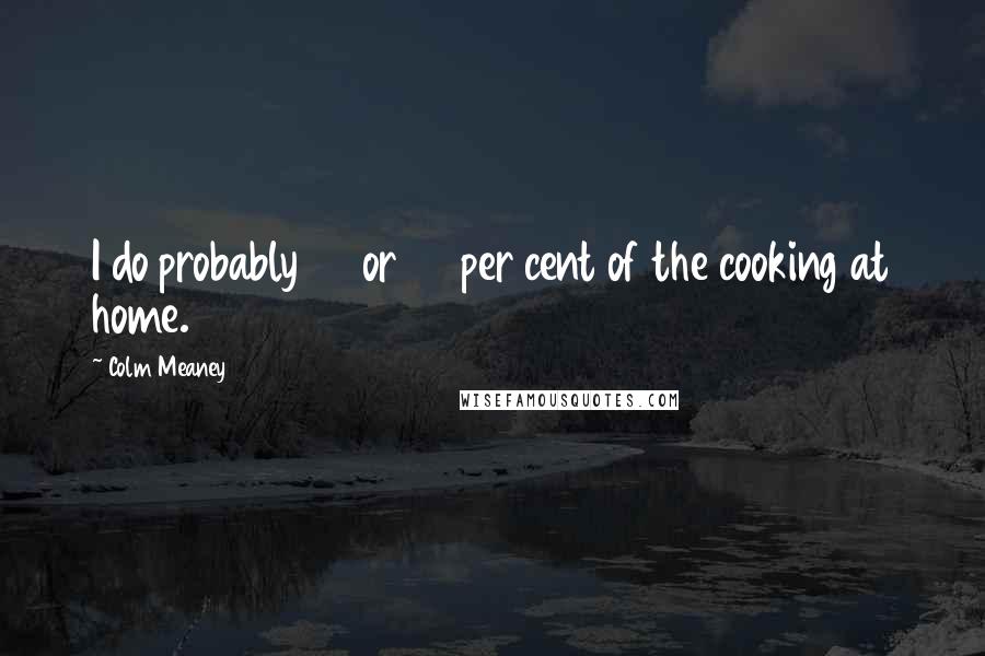 Colm Meaney Quotes: I do probably 80 or 90 per cent of the cooking at home.