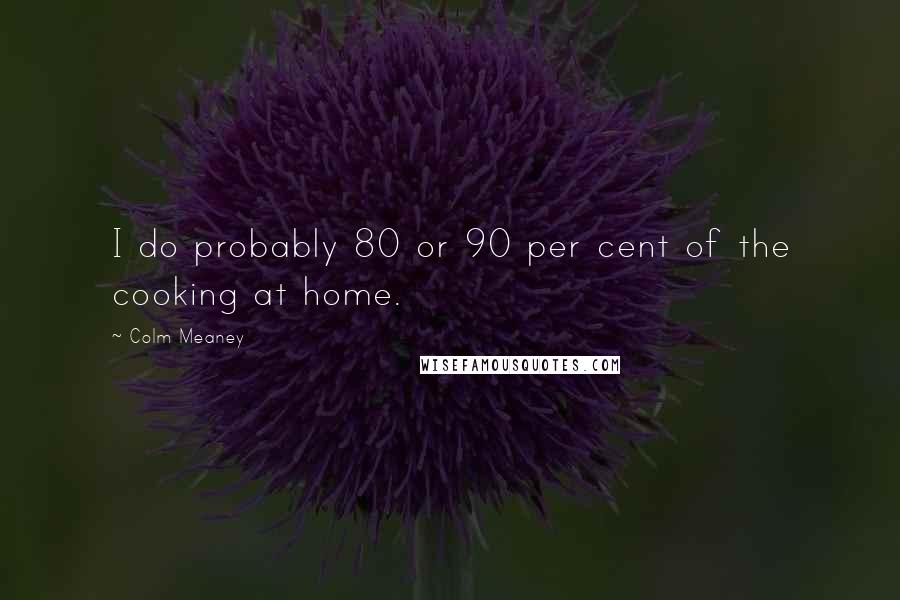 Colm Meaney Quotes: I do probably 80 or 90 per cent of the cooking at home.