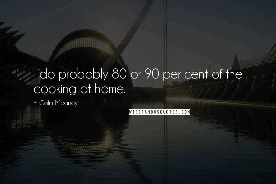 Colm Meaney Quotes: I do probably 80 or 90 per cent of the cooking at home.
