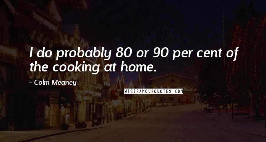 Colm Meaney Quotes: I do probably 80 or 90 per cent of the cooking at home.