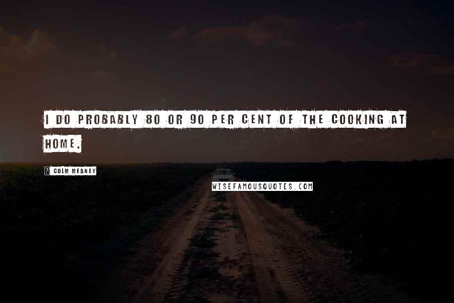 Colm Meaney Quotes: I do probably 80 or 90 per cent of the cooking at home.