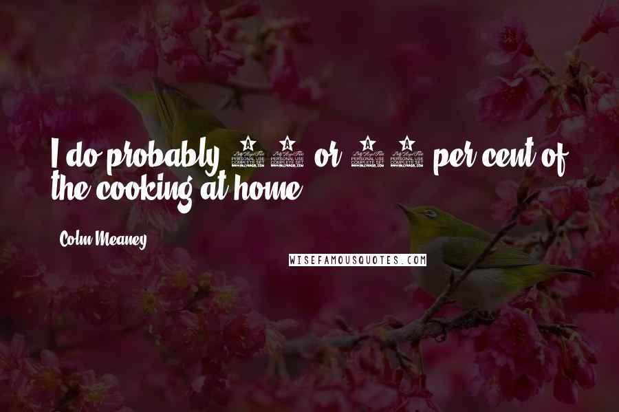 Colm Meaney Quotes: I do probably 80 or 90 per cent of the cooking at home.