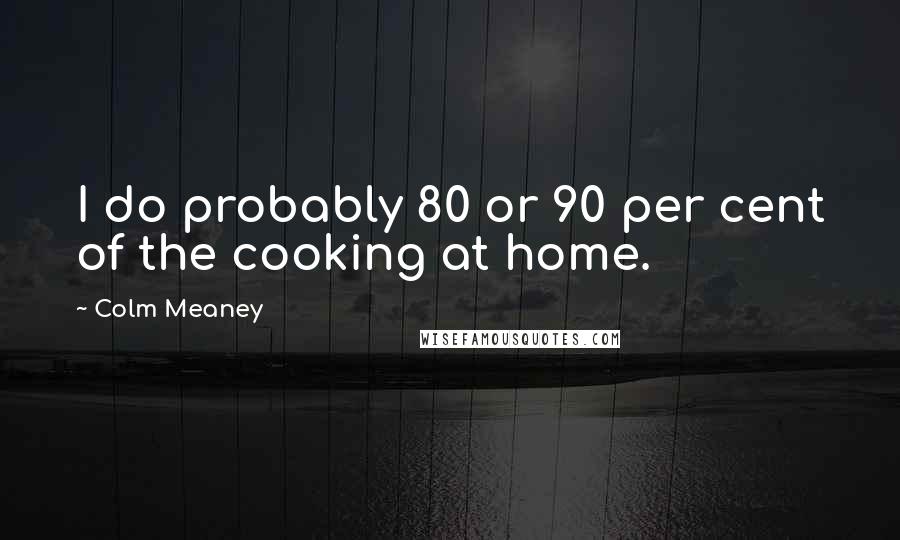Colm Meaney Quotes: I do probably 80 or 90 per cent of the cooking at home.