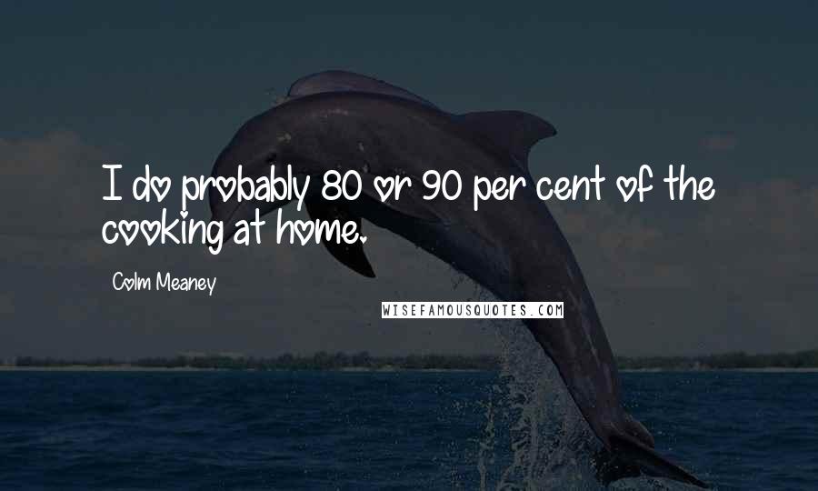 Colm Meaney Quotes: I do probably 80 or 90 per cent of the cooking at home.