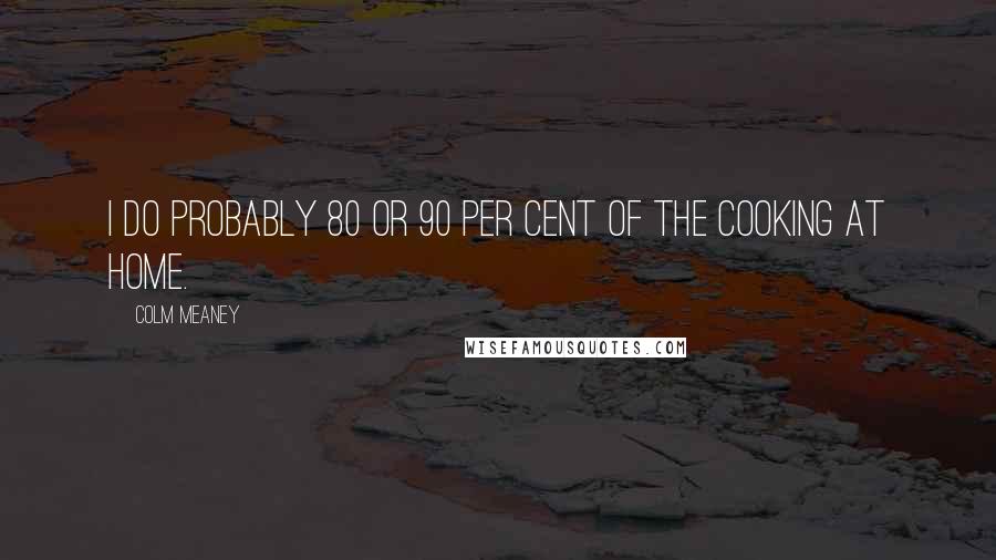 Colm Meaney Quotes: I do probably 80 or 90 per cent of the cooking at home.