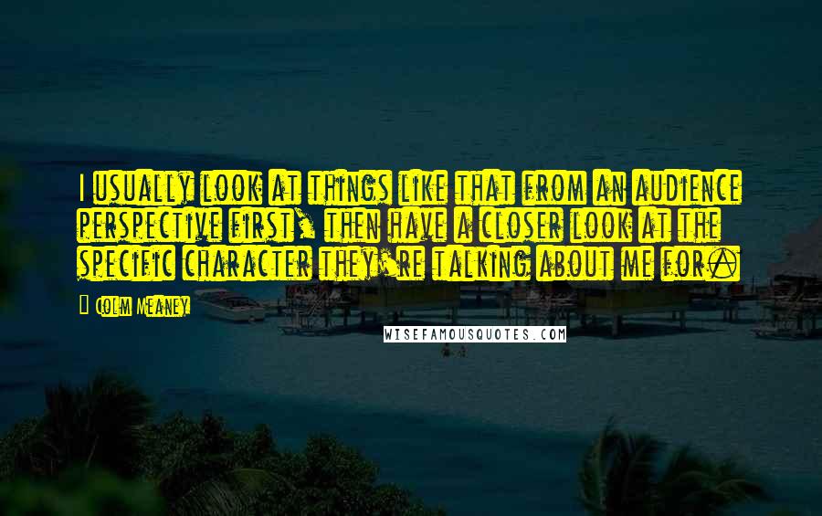 Colm Meaney Quotes: I usually look at things like that from an audience perspective first, then have a closer look at the specific character they're talking about me for.