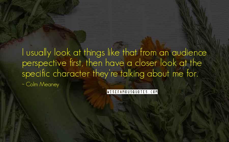 Colm Meaney Quotes: I usually look at things like that from an audience perspective first, then have a closer look at the specific character they're talking about me for.
