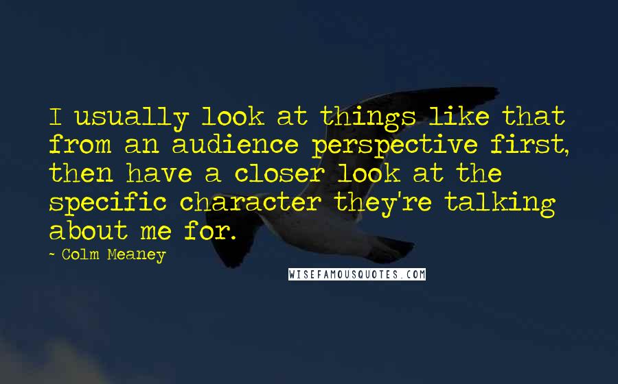 Colm Meaney Quotes: I usually look at things like that from an audience perspective first, then have a closer look at the specific character they're talking about me for.