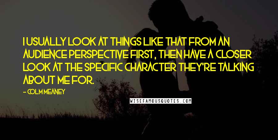 Colm Meaney Quotes: I usually look at things like that from an audience perspective first, then have a closer look at the specific character they're talking about me for.