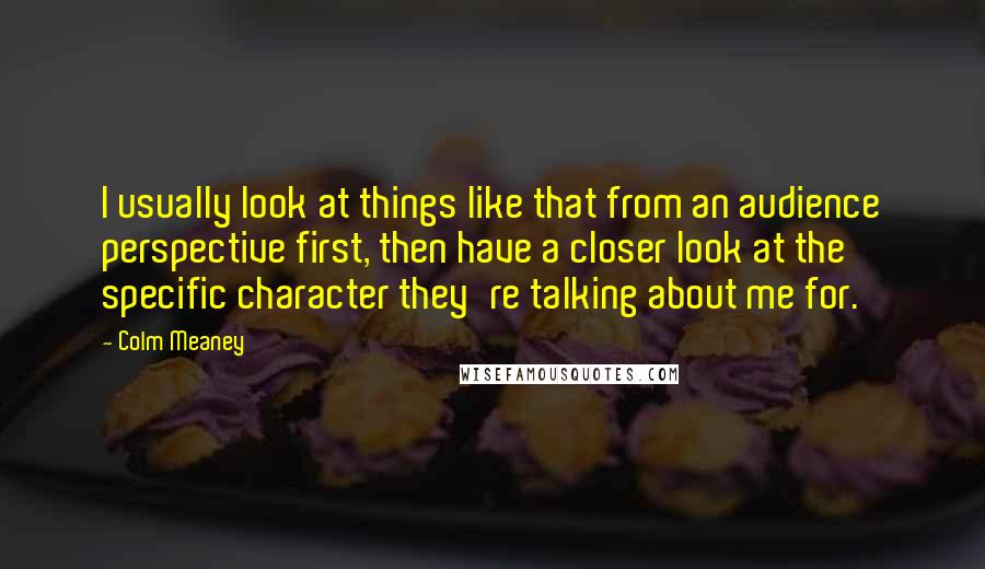 Colm Meaney Quotes: I usually look at things like that from an audience perspective first, then have a closer look at the specific character they're talking about me for.