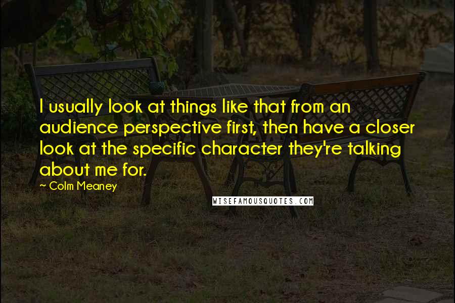 Colm Meaney Quotes: I usually look at things like that from an audience perspective first, then have a closer look at the specific character they're talking about me for.