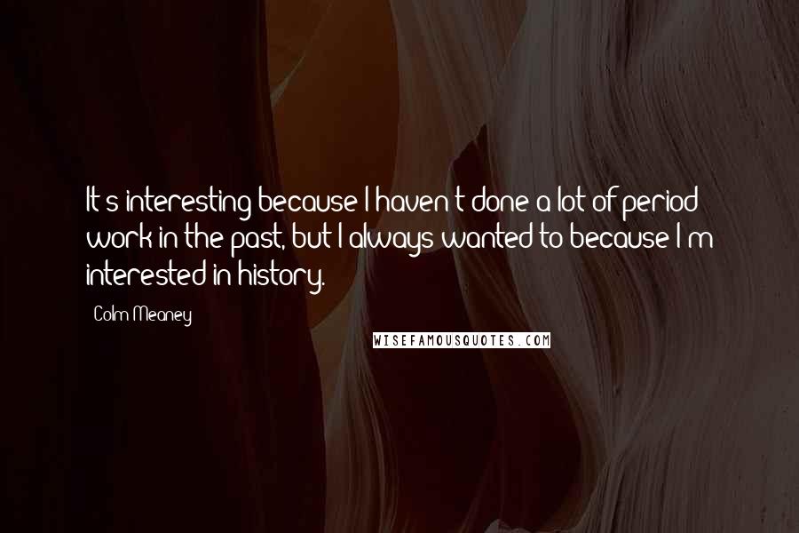 Colm Meaney Quotes: It's interesting because I haven't done a lot of period work in the past, but I always wanted to because I'm interested in history.