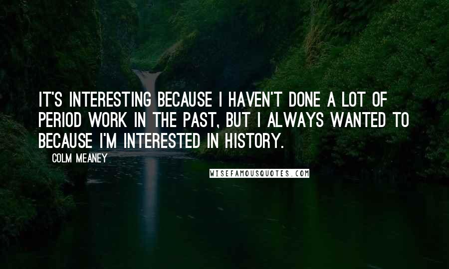 Colm Meaney Quotes: It's interesting because I haven't done a lot of period work in the past, but I always wanted to because I'm interested in history.