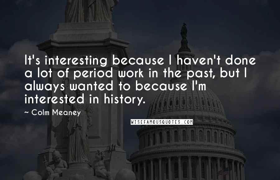 Colm Meaney Quotes: It's interesting because I haven't done a lot of period work in the past, but I always wanted to because I'm interested in history.