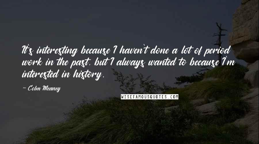 Colm Meaney Quotes: It's interesting because I haven't done a lot of period work in the past, but I always wanted to because I'm interested in history.