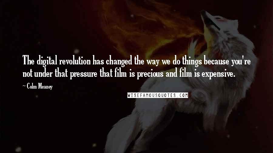 Colm Meaney Quotes: The digital revolution has changed the way we do things because you're not under that pressure that film is precious and film is expensive.