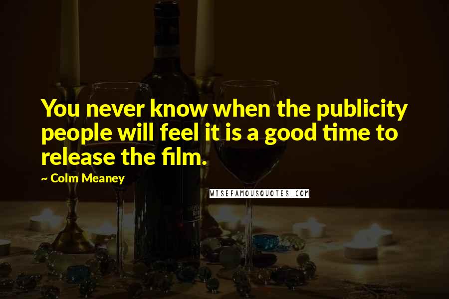 Colm Meaney Quotes: You never know when the publicity people will feel it is a good time to release the film.