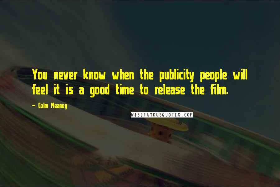 Colm Meaney Quotes: You never know when the publicity people will feel it is a good time to release the film.