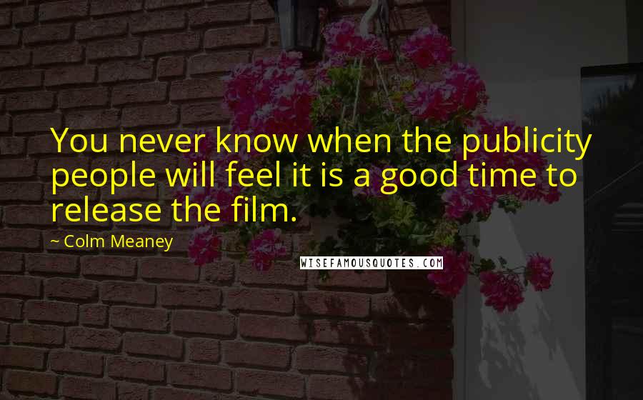 Colm Meaney Quotes: You never know when the publicity people will feel it is a good time to release the film.