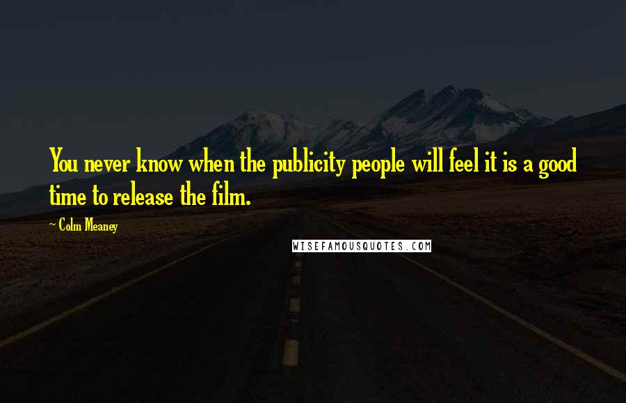 Colm Meaney Quotes: You never know when the publicity people will feel it is a good time to release the film.