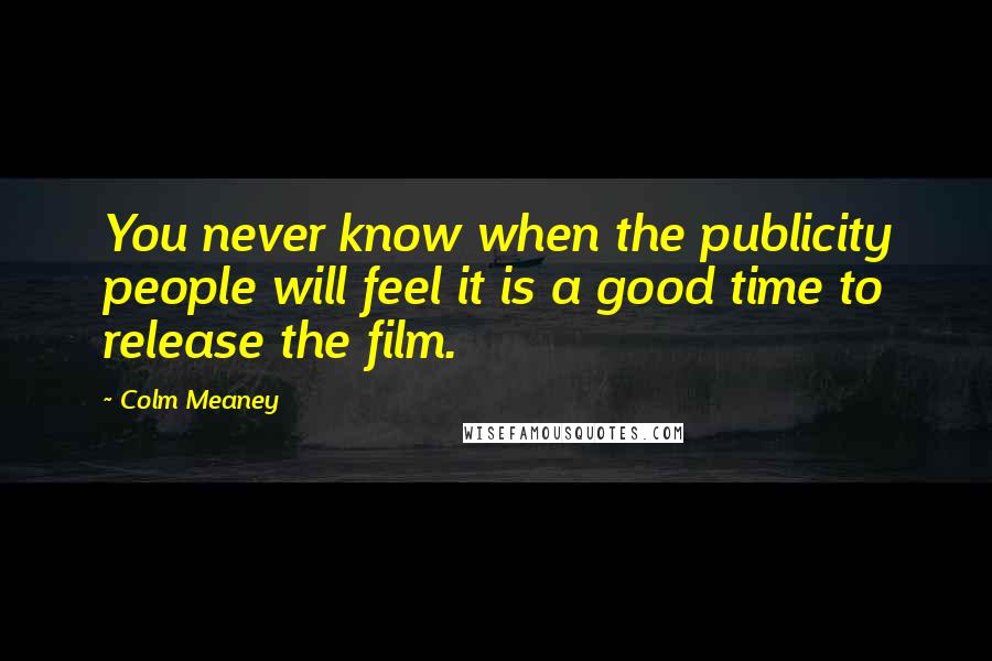 Colm Meaney Quotes: You never know when the publicity people will feel it is a good time to release the film.