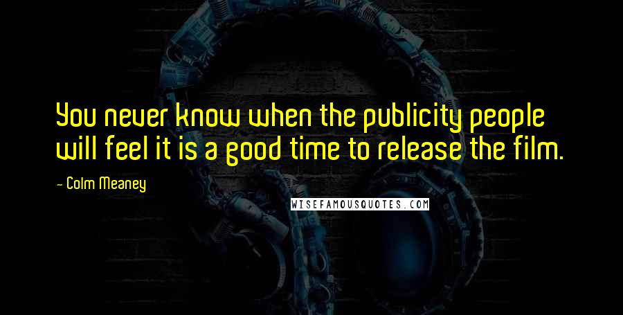 Colm Meaney Quotes: You never know when the publicity people will feel it is a good time to release the film.