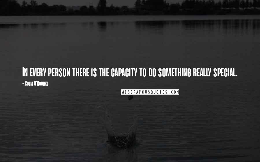 Colm O'Rourke Quotes: In every person there is the capacity to do something really special.