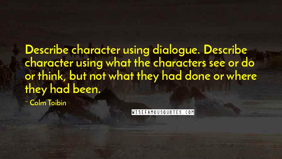 Colm Toibin Quotes: Describe character using dialogue. Describe character using what the characters see or do or think, but not what they had done or where they had been.