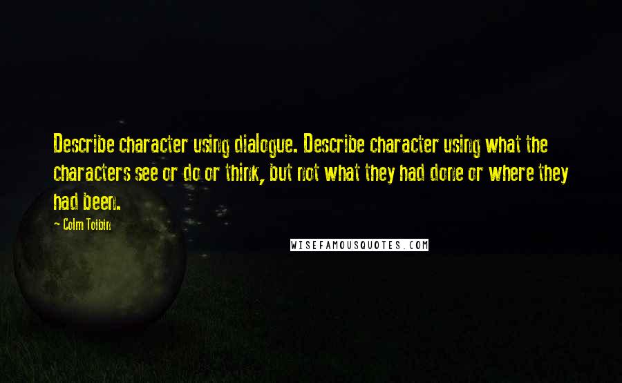 Colm Toibin Quotes: Describe character using dialogue. Describe character using what the characters see or do or think, but not what they had done or where they had been.