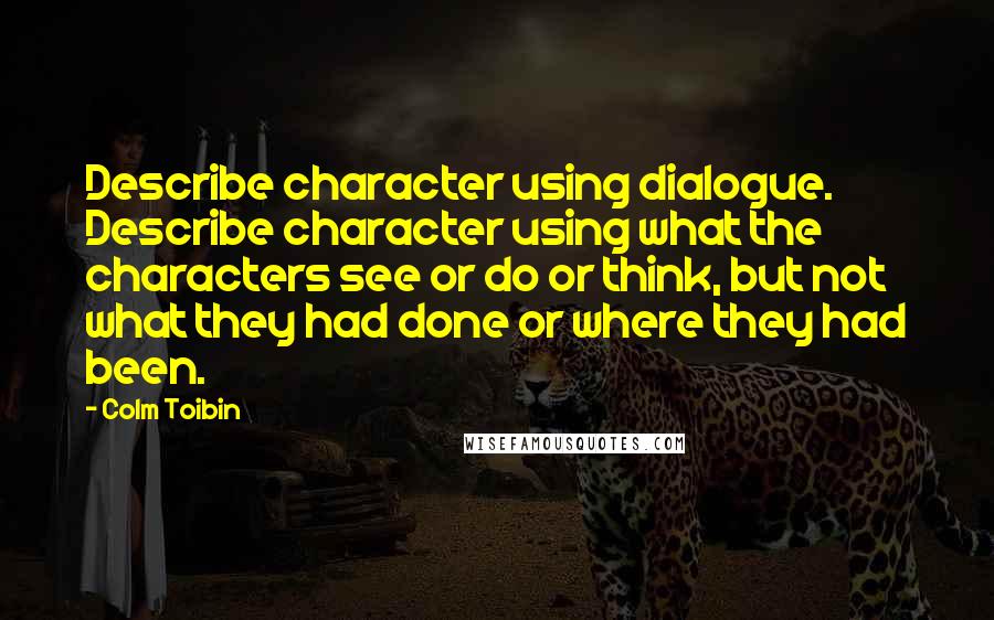 Colm Toibin Quotes: Describe character using dialogue. Describe character using what the characters see or do or think, but not what they had done or where they had been.