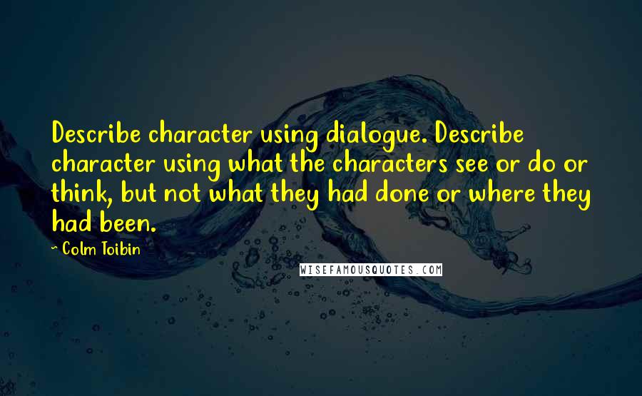 Colm Toibin Quotes: Describe character using dialogue. Describe character using what the characters see or do or think, but not what they had done or where they had been.