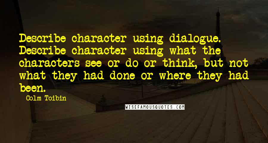 Colm Toibin Quotes: Describe character using dialogue. Describe character using what the characters see or do or think, but not what they had done or where they had been.