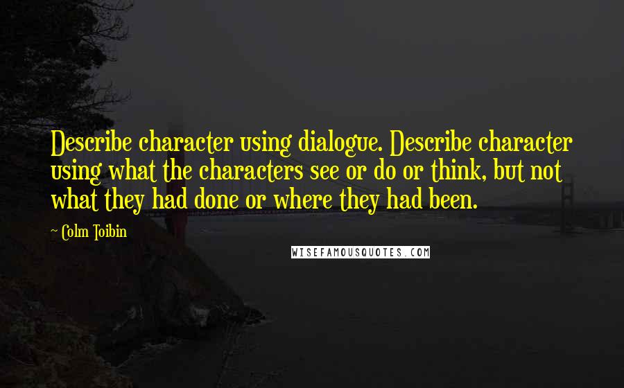 Colm Toibin Quotes: Describe character using dialogue. Describe character using what the characters see or do or think, but not what they had done or where they had been.